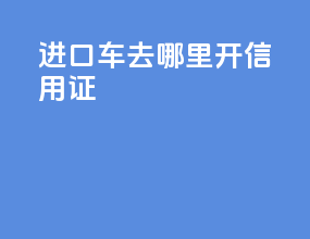 进口车去哪里开信用证