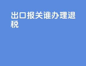 出口报关谁办理退税