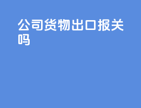 公司货物出口报关吗