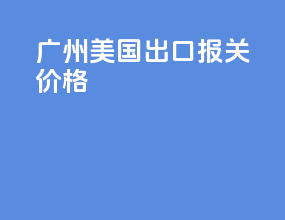 广州美国出口报关价格