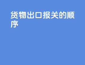 货物出口报关的顺序