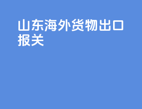 山东海外货物出口报关