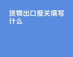 货物出口报关填写什么