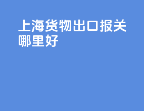 上海货物出口报关哪里好