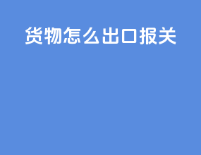 货物怎么出口报关