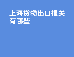 上海货物出口报关有哪些