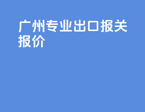 广州专业出口报关报价