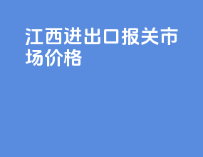 江西进出口报关市场价格