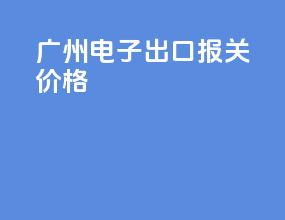 广州电子出口报关价格
