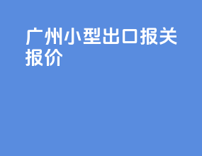 广州小型出口报关报价