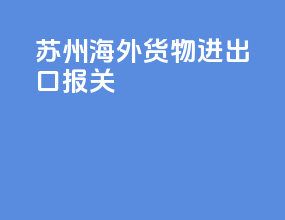 苏州海外货物进出口报关