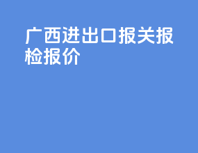 广西进出口报关报检报价