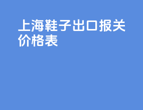 上海鞋子出口报关价格表