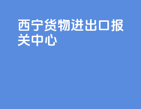 西宁货物进出口报关中心