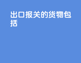 出口报关的货物 包括