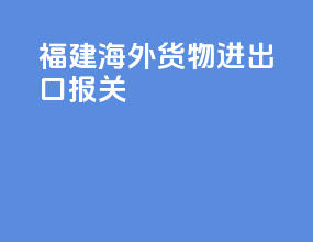 福建海外货物进出口报关