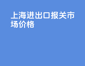 上海进出口报关市场价格