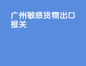 广州敏感货物出口报关