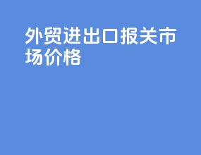 外贸进出口报关市场价格