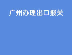 广州办理出口报关