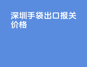 深圳手袋出口报关价格