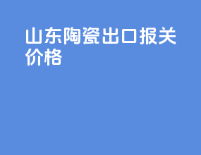 山东陶瓷出口报关价格