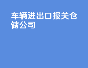 车辆进出口报关仓储公司