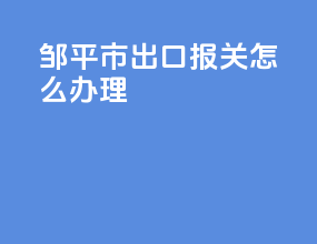 邹平市出口报关怎么办理