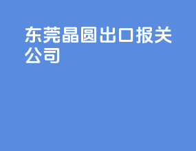 东莞晶圆出口报关公司