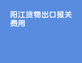 阳江货物出口报关费用