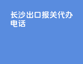 长沙出口报关代办电话
