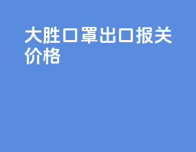 大胜口罩出口报关价格