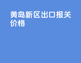 黄岛新区出口报关价格