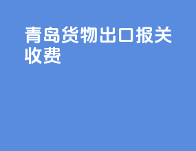 青岛货物出口报关收费