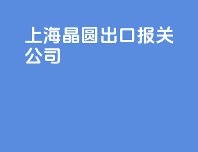 上海晶圆出口报关公司