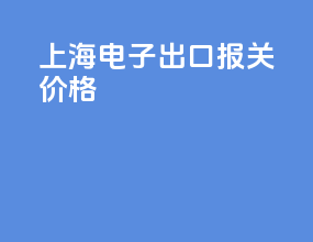 上海电子出口报关价格