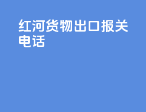 红河货物出口报关电话