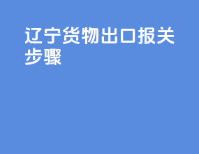 辽宁货物出口报关步骤