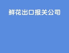 鲜花出口报关公司