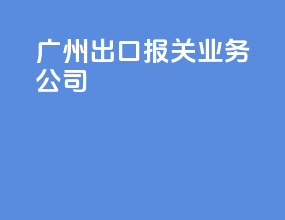 广州出口报关业务公司