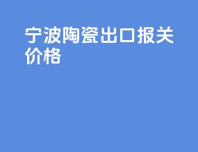 宁波陶瓷出口报关价格