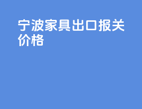 宁波家具出口报关价格