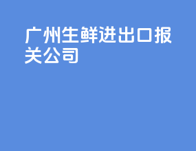 广州生鲜进出口报关公司