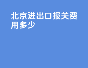 北京进出口报关费用多少