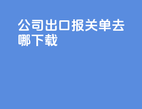 公司出口报关单去哪下载