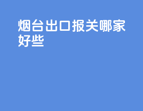 烟台出口报关哪家好些
