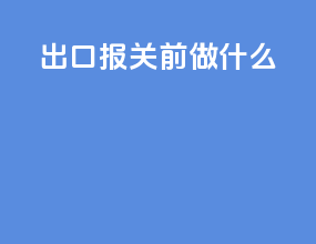 出口报关前做什么
