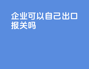 企业可以自己出口报关吗