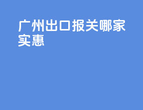 广州出口报关哪家实惠