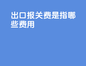 出口报关费是指哪些费用